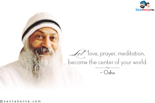 Let love, prayer, meditation, become the center of your world.