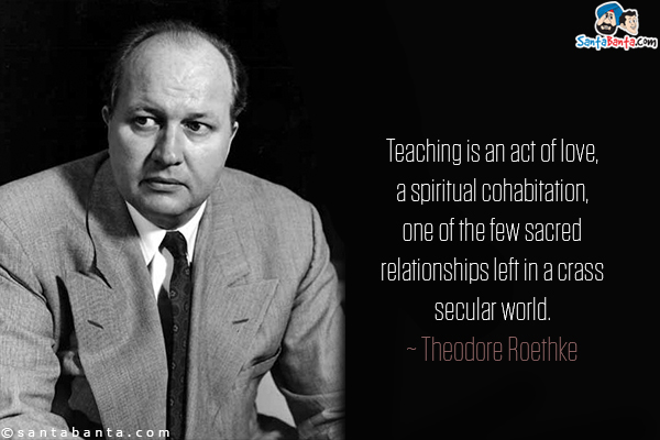 Teaching is an act of love, a spiritual cohabitation, one of the few sacred relationships left in a crass secular world.