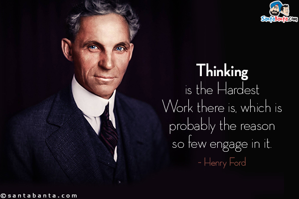 Thinking is the Hardest Work there is, which is probably the reason so few engage in it.