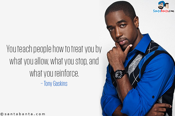 You teach people how to treat you by what you allow, what you stop, and what you reinforce.