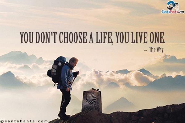 You don't choose a life, you live one.