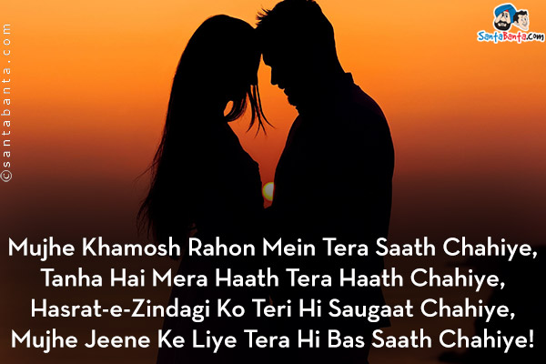 Mujhe Khamosh Rahon Mein Tera Saath Chahiye,<br/>
Tanha Hai Mera Haath Tera Haath Chahiye,<br/>
Hasrat-e-Zindagi Ko Teri Hi Saugaat Chahiye,<br/>
Mujhe Jeene Ke Liye Tera Hi Bas Saath Chahiye!