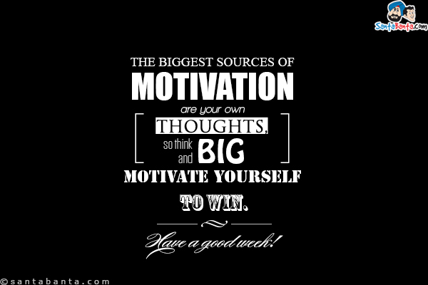 The biggest sources of motivation are your own thoughts, so think big and motivate yourself to win.<br/>
Have a good week!