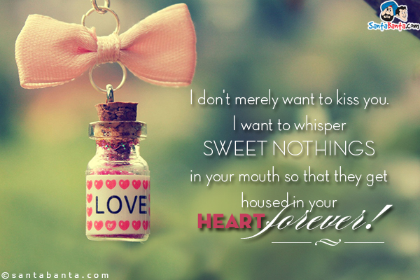 I don't merely want to kiss you. I want to whisper sweet nothings in your mouth so that they get housed in your heart forever!