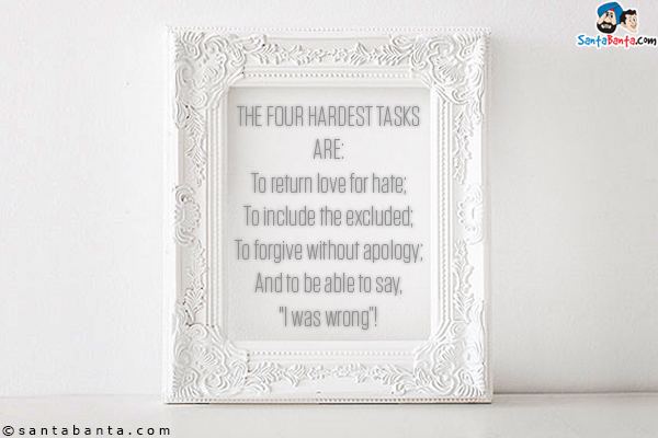 The four hardest tasks are:<br/>
To return love for hate;<br/>
To include the excluded;<br/>
To forgive without apology;<br/>
And to be able to say, `I was wrong`!