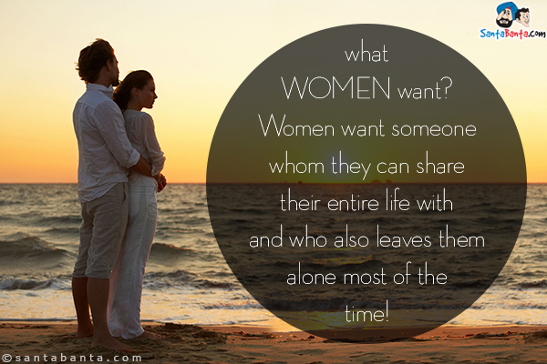 What women want?<br/>
Women want someone whom they can share their entire life with and who also leaves them  alone most of the time!