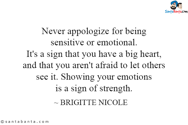 Never appologize for being sensitive or emotional. It's a sign that you have a big heart, and that you aren't afraid to let others see it. Showing your emotions is a sign of strength.