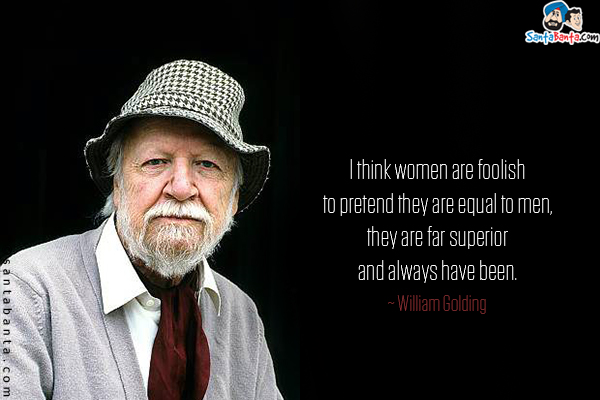 I think women are foolish to pretend they are equal to men, they are far superior and always have been.