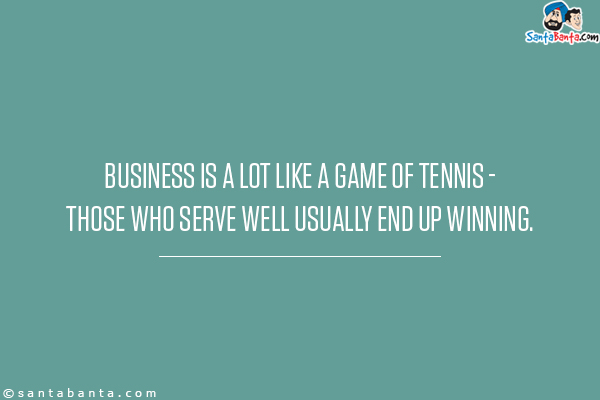 Business is a lot like a game of tennis - those who serve well usually end up winning.