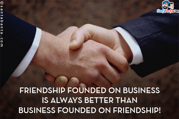 Friendship founded on business is always better than business founded on friendship!