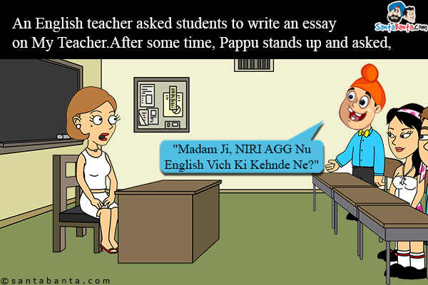 An English teacher asked students to write an essay on My Teacher. After some time, Pappu stands up and asked,<br/>
`Madam Ji, Niri Agg Nu English Vich Ki Kehnde Ne?`