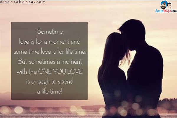 Sometime love is for a moment and some time love is for life time;<br/>
But sometimes a moment with the one you love is enough to spend a life time!