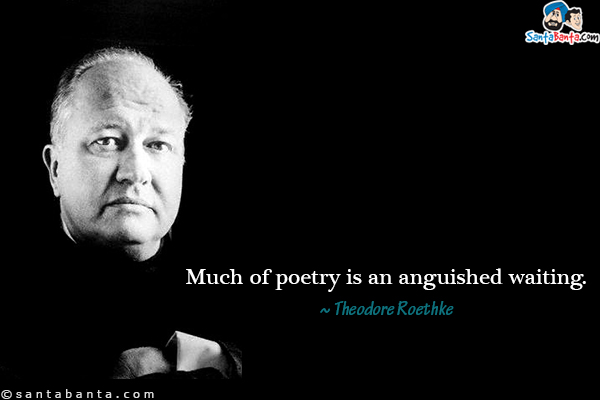 Much of poetry is an anguished waiting.