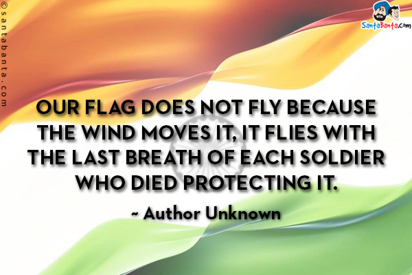 Our flag does not fly because the wind moves it, it flies with the last breath of each soldier who died protecting it.