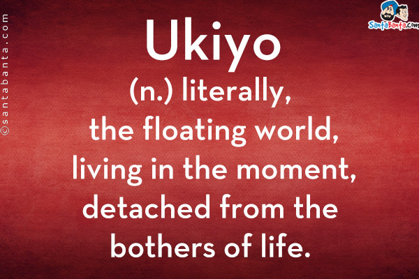 Ukiyo<br/>

(n.) literally, the floating world, living in the moment, detached from the bothers of life.