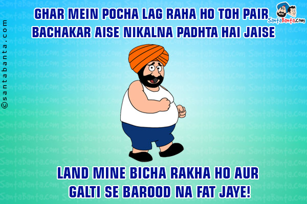 Ghar Mein Pocha Lag Raha Ho To Pair Bachakar Aise Nikalna Padhta Hai Jaise,<br/>
Land Mine Bicha Rakha Ho Aur Galti Se Barood Na Fat Jaye!