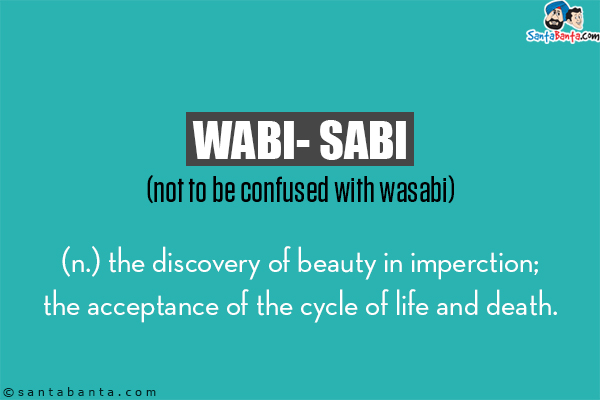 Wabi- sabi (not to be confused with wasabi)<br/>

(n.) the discovery of beauty in imperction; the acceptance of the
cycle of life and death.