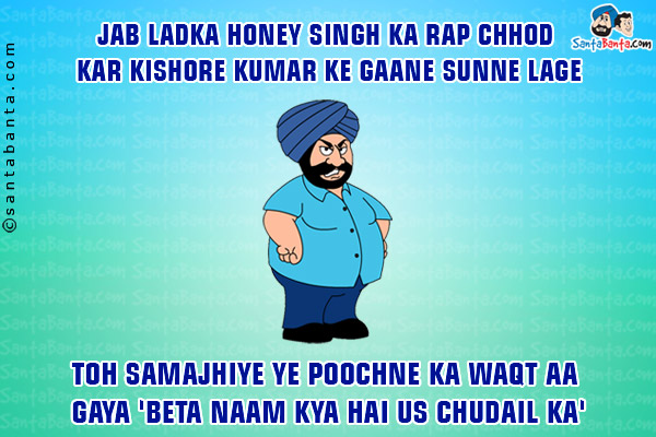 Jab Ladka Honey Singh Ka Rap Chhod Kar Kishore Kumar Ke Gaane Sunne Lage<br/>
Toh Samajhiye Ye Poochne Ka Waqt Aa Geya 'Beta Naam Kya Hai Us Chudail Ka'