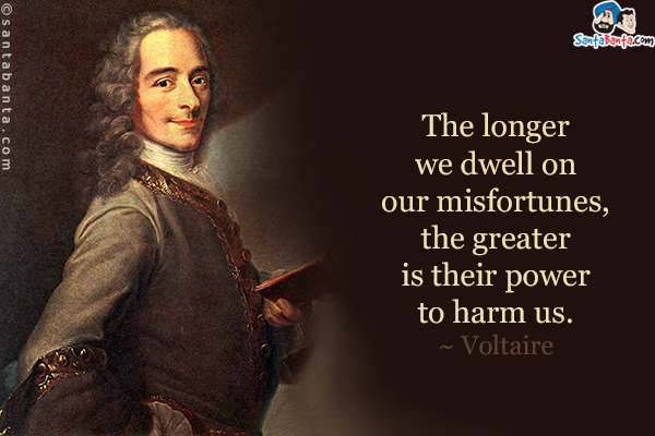 The longer we dwell on our misfortunes, the greater is their power to harm us.