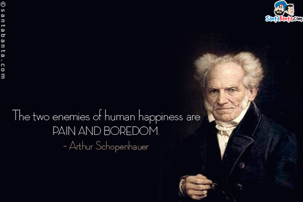 The two enemies of human happiness are pain and boredom.