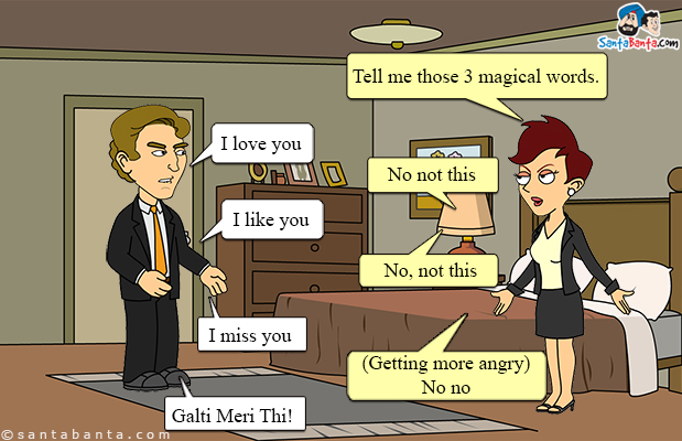 Wife (after a fight): Tell me those 3 magical words.<br/>
Husband: I love you<br/>
Wife: No not this<br/>
Husband: I like you<br/> 
Wife: Again No, not this<br/>
Husband: I miss you<br/> 
Wife: Getting more angry... No no
Husband: Galti Meri Thi!
