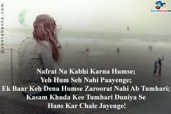 Nafrat Na Kabhi Karna Humse;<br/>
Yeh Hum Seh Nahi Paayenge;<br/>
Ek Baar Keh Dena Humse Zaroorat Nahi Ab Tumhari;<br/>
Kasam Khuda Kee Tumhari Duniya Se Hans Kar Chale Jayenge!