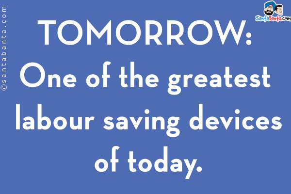 TOMORROW:<br/>
One of the greatest labour saving devices of today. 