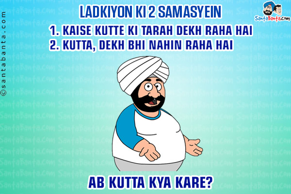 Ladkiyon Ki 2 Samasyein<br/>
1. Kaise Kutte Ki Tarah Dekh Raha Hai<br/>
2. Kutta, Dekh Bhi Nahin Raha Hai<br/>
Ab Kutta Kya Kare?