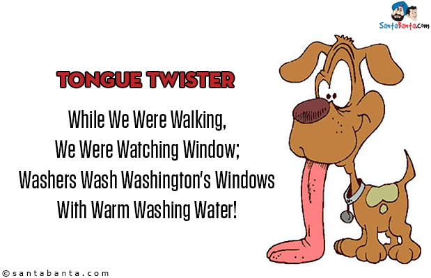 While We Were Walking, We Were Watching Window;<br/>

Washers Wash Washington's Windows With Warm Washing Water!