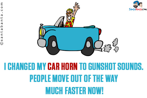 I changed my car horn to gunshot sounds.  People move out of the way much faster now! 