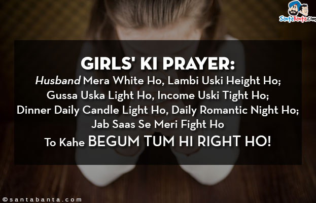 Girls' Ki Prayer:<br/>
Husband Mera White Ho, Lambi Uski Height Ho;<br/>
Gussa Uska Light Ho, Income Uski Tight Ho;<br/>
Dinner Daily Candle Light Ho, Daily Romantic Night Ho;<br/>
Jab Saas Se Meri Fight Ho To Kahe Begum Tum Hi Right Ho!