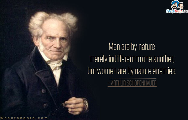 Men are by nature merely indifferent to one another; but women are by nature enemies.