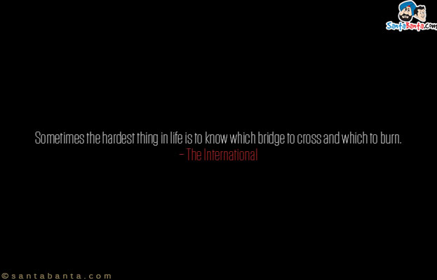 Sometimes the hardest thing in life is to know which bridge to cross and which to burn.