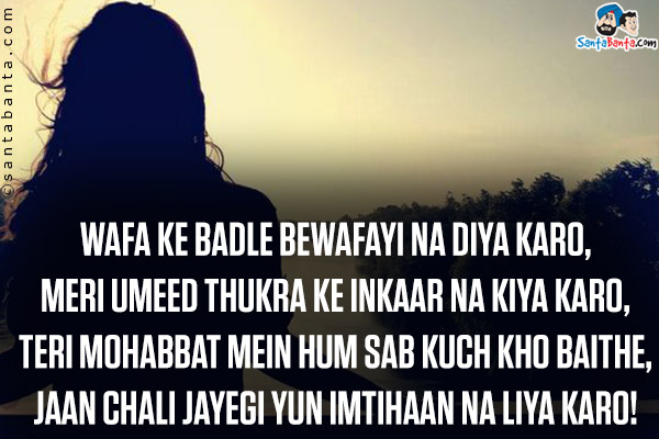 Wafa Ke Badle Bewafayi Na Diya Karo,<br/>
Meri Umeed Thukra Ke Inkaar Na Kiya Karo,<br/>
Teri Mohabbat Mein Hum Sab Kuch Kho Baithe,<br/>
Jaan Chali Jayegi Yun Imtihaan Na Liya Karo!