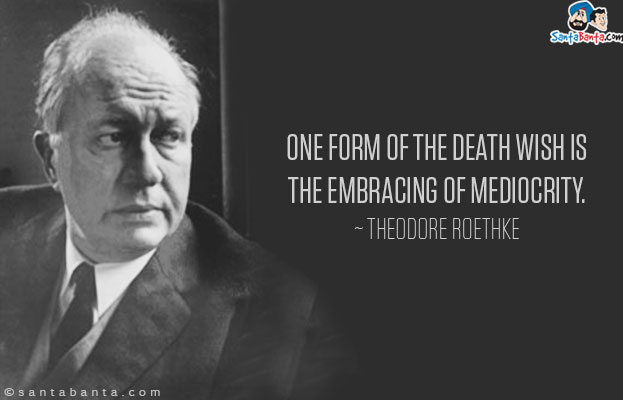 One form of the death wish is the embracing of mediocrity.