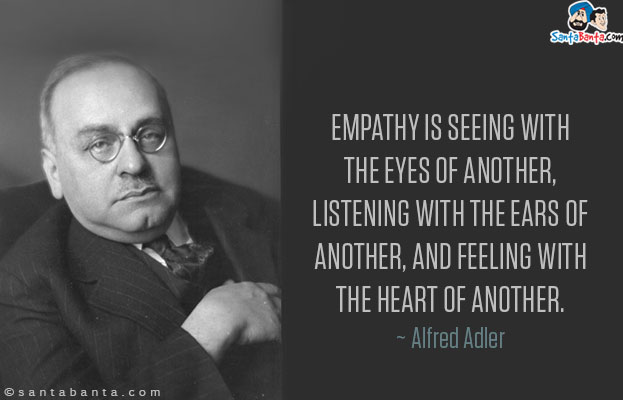 Empathy is seeing with the eyes of another, listening with the ears of another, and feeling with the heart of another.