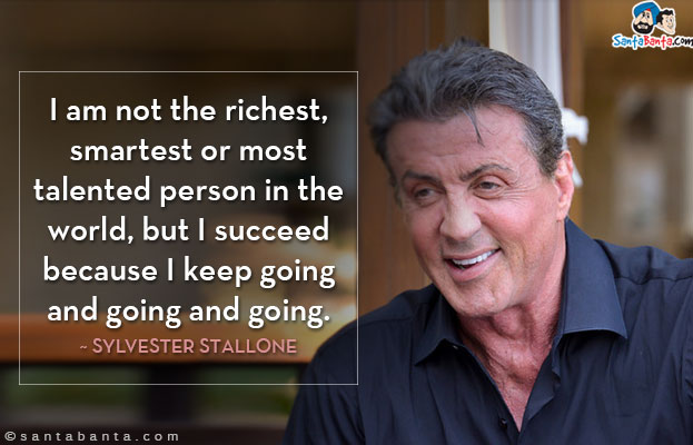 I am not the richest, smartest or most talented person in the world, but I succeed because I keep going and going and going.