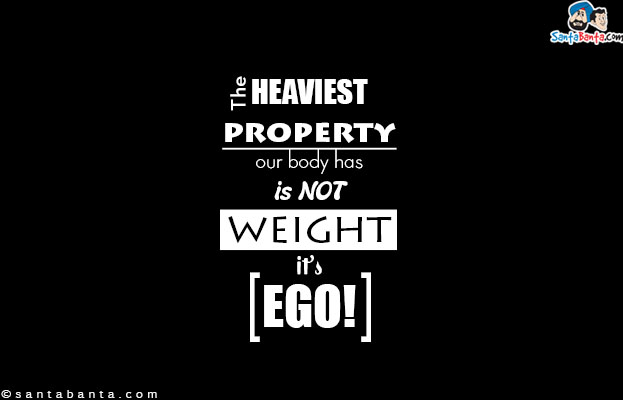 The heaviest property our body has is not weight it's EGO!