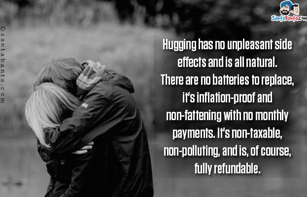 Hugging has no unpleasant side effects and is all natural.<br/>
There are no batteries to replace, it's inflation-proof and non-fattening with no monthly payments. It's non-taxable, non-polluting, and is, of course, fully refundable.