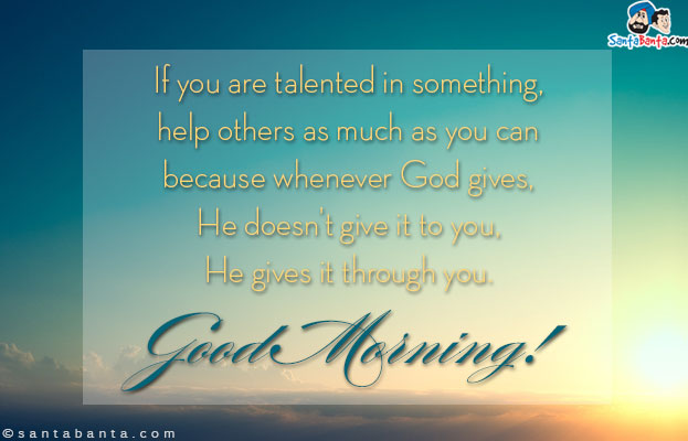 If you are talented in something, help others as much as you can because whenever God gives, He doesn't give it to you, He gives it through you.<br/>

Good Morning!