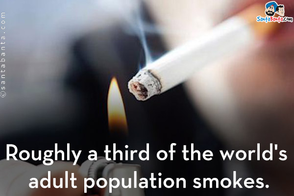 Roughly a third of the world's adult population smokes.