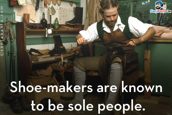 Shoe-makers are known to be sole people.