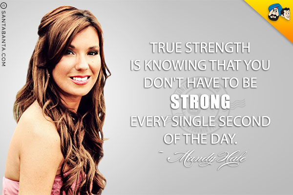 True strength is knowing that you don't have to be strong every single second of the day.