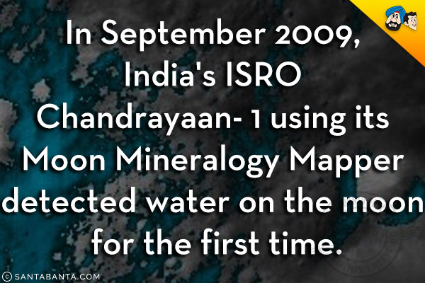 In September 2009, India's ISRO Chandrayaan- 1 using its Moon Mineralogy Mapper detected water on the moon for the first time.