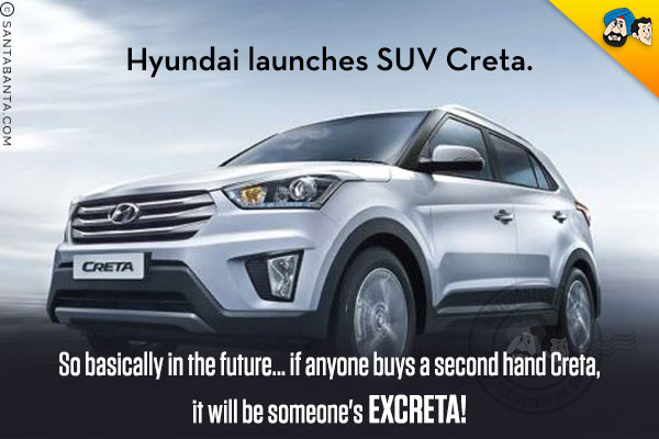 Hyundai launches SUV Creta.<br/>
So basically in the future... if anyone buys a second hand Creta, it will be someone's excreta!
