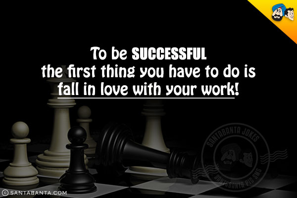 To be successful the first thing you have to do is fall in love with your work!