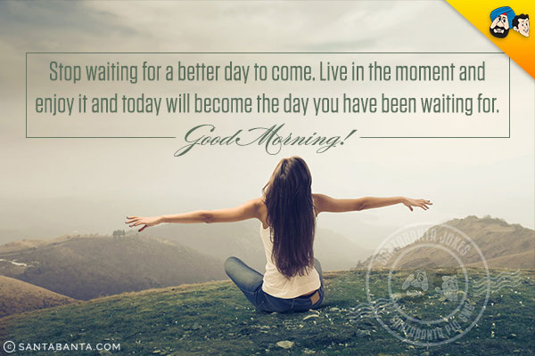 Stop waiting for a better day to come. Live in the moment and enjoy it and today will become the day you have been waiting for.<br/>
Good Morning!