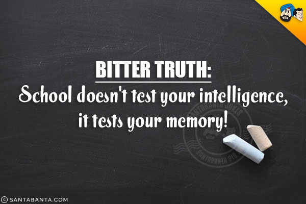 Bitter Truth:<br/>
School doesn't test your intelligence, it tests your memory!