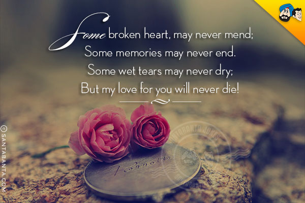 Some broken heart, may never mend;<br/>
Some memories may never end.<br/>
Some wet tears may never dry;<br/>
But my love for you will never die!