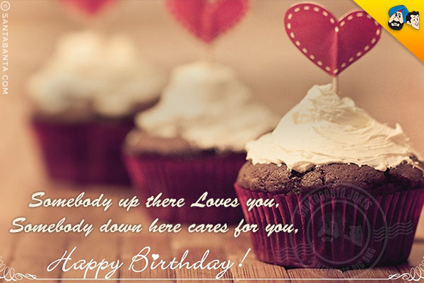 Somebody up there Loves you,<br/>
Somebody down here cares for you,<br/>
Happy Birthday!